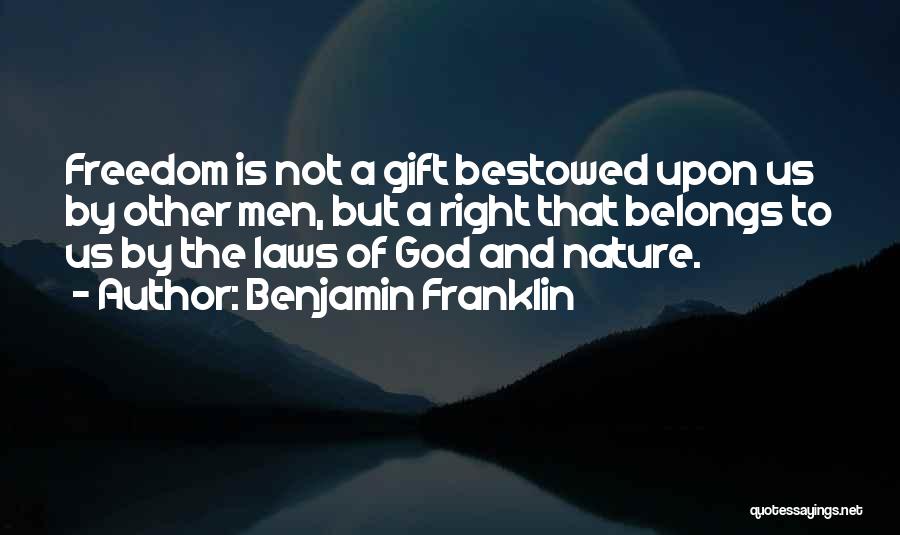 Benjamin Franklin Quotes: Freedom Is Not A Gift Bestowed Upon Us By Other Men, But A Right That Belongs To Us By The