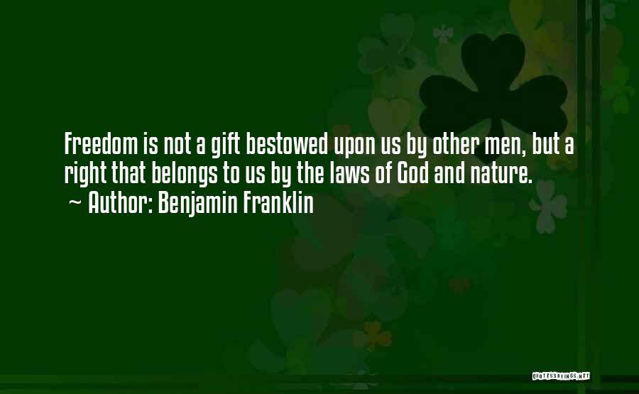 Benjamin Franklin Quotes: Freedom Is Not A Gift Bestowed Upon Us By Other Men, But A Right That Belongs To Us By The