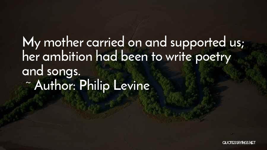 Philip Levine Quotes: My Mother Carried On And Supported Us; Her Ambition Had Been To Write Poetry And Songs.
