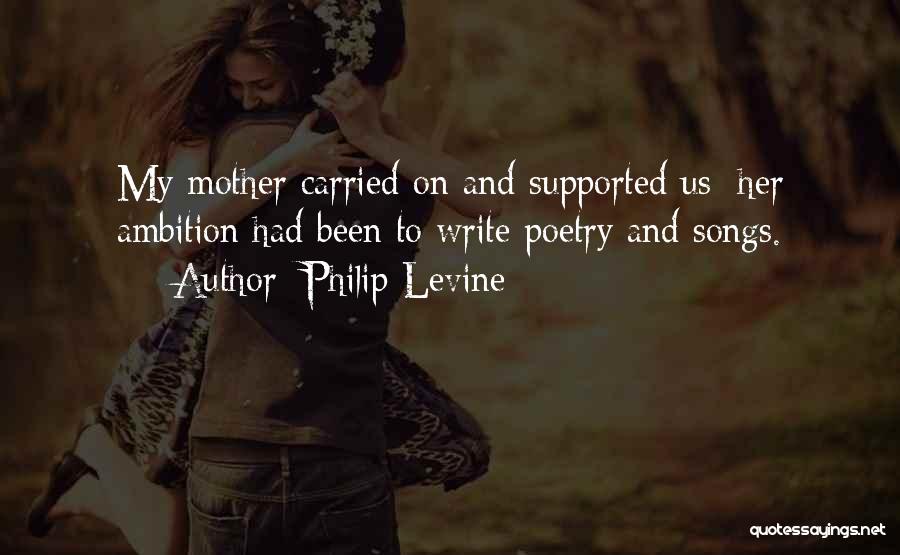 Philip Levine Quotes: My Mother Carried On And Supported Us; Her Ambition Had Been To Write Poetry And Songs.