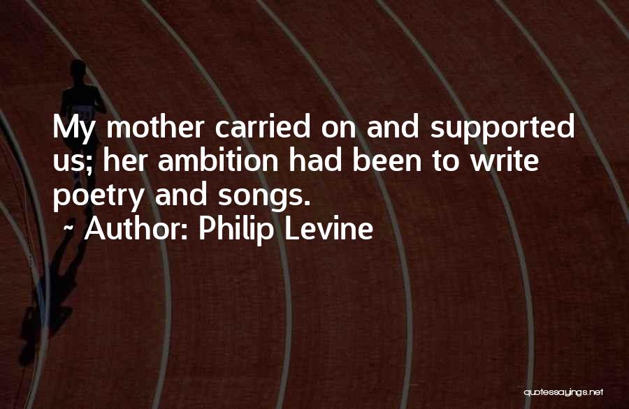 Philip Levine Quotes: My Mother Carried On And Supported Us; Her Ambition Had Been To Write Poetry And Songs.