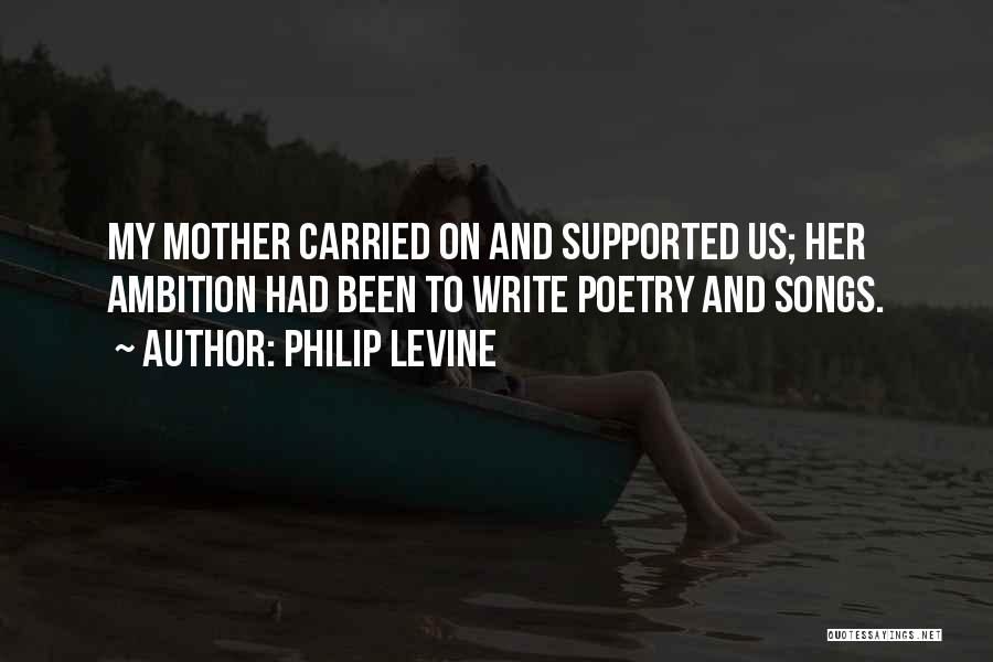 Philip Levine Quotes: My Mother Carried On And Supported Us; Her Ambition Had Been To Write Poetry And Songs.