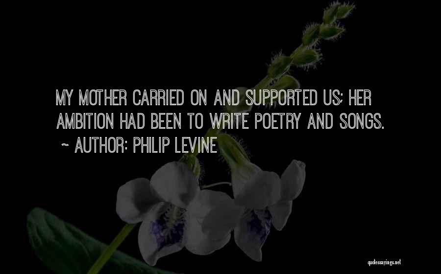Philip Levine Quotes: My Mother Carried On And Supported Us; Her Ambition Had Been To Write Poetry And Songs.