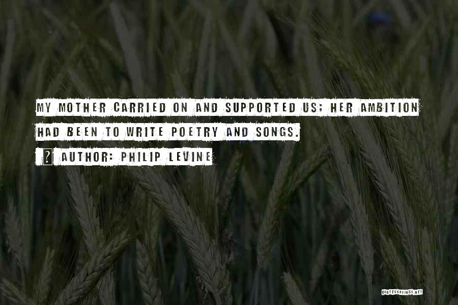 Philip Levine Quotes: My Mother Carried On And Supported Us; Her Ambition Had Been To Write Poetry And Songs.