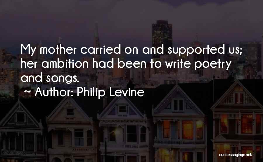 Philip Levine Quotes: My Mother Carried On And Supported Us; Her Ambition Had Been To Write Poetry And Songs.