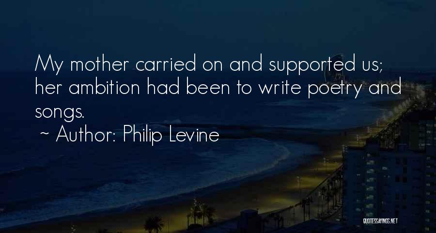 Philip Levine Quotes: My Mother Carried On And Supported Us; Her Ambition Had Been To Write Poetry And Songs.