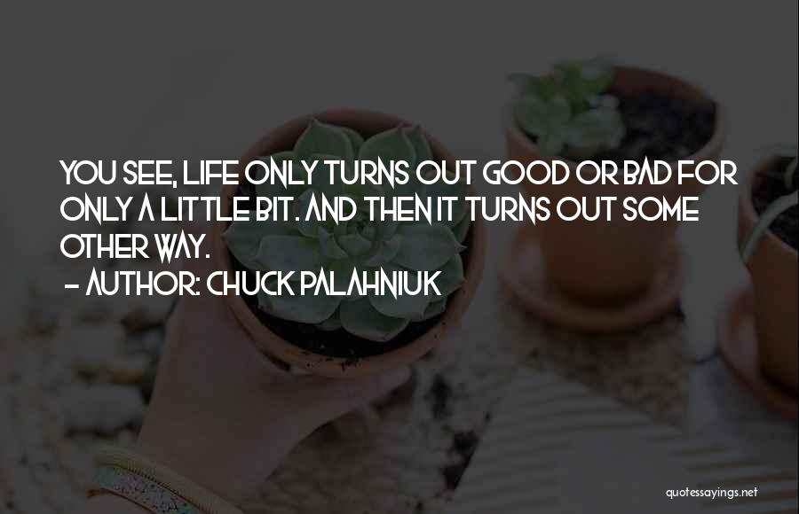 Chuck Palahniuk Quotes: You See, Life Only Turns Out Good Or Bad For Only A Little Bit. And Then It Turns Out Some