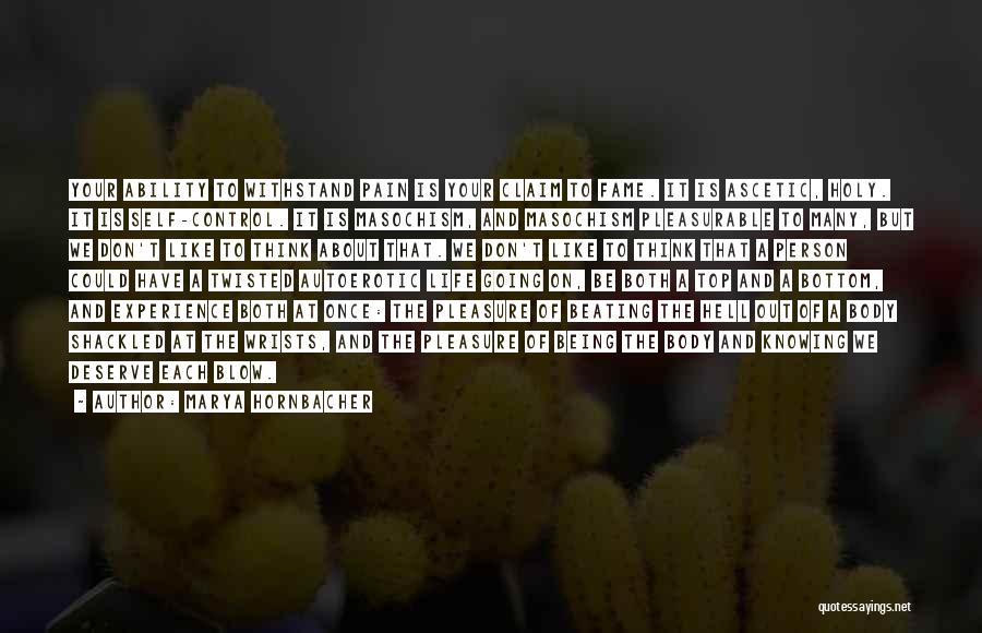 Marya Hornbacher Quotes: Your Ability To Withstand Pain Is Your Claim To Fame. It Is Ascetic, Holy. It Is Self-control. It Is Masochism,