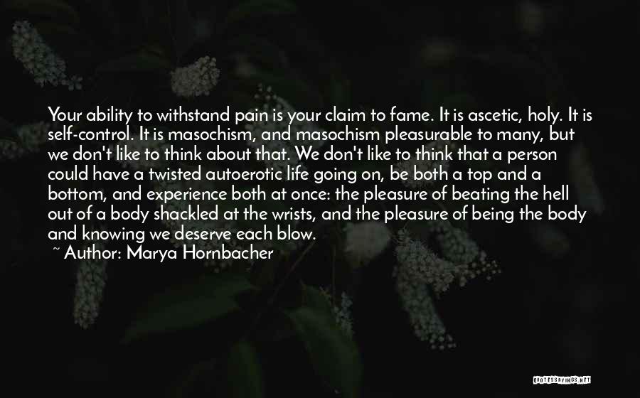 Marya Hornbacher Quotes: Your Ability To Withstand Pain Is Your Claim To Fame. It Is Ascetic, Holy. It Is Self-control. It Is Masochism,