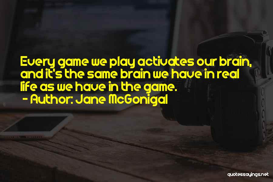 Jane McGonigal Quotes: Every Game We Play Activates Our Brain, And It's The Same Brain We Have In Real Life As We Have