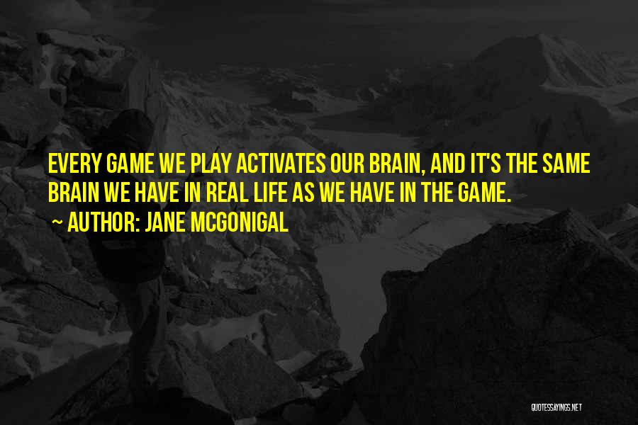 Jane McGonigal Quotes: Every Game We Play Activates Our Brain, And It's The Same Brain We Have In Real Life As We Have