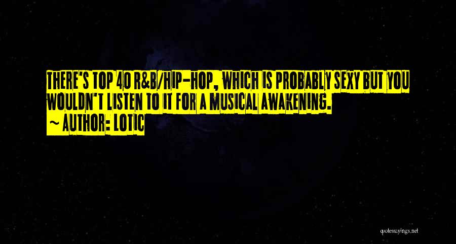 Lotic Quotes: There's Top 40 R&b/hip-hop, Which Is Probably Sexy But You Wouldn't Listen To It For A Musical Awakening.