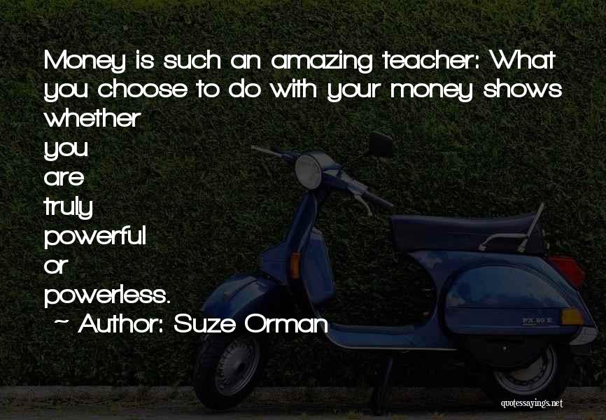 Suze Orman Quotes: Money Is Such An Amazing Teacher: What You Choose To Do With Your Money Shows Whether You Are Truly Powerful