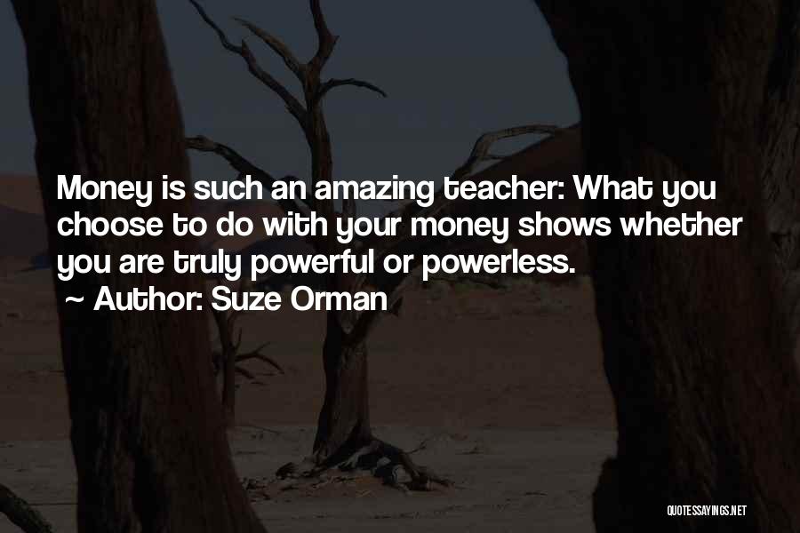 Suze Orman Quotes: Money Is Such An Amazing Teacher: What You Choose To Do With Your Money Shows Whether You Are Truly Powerful