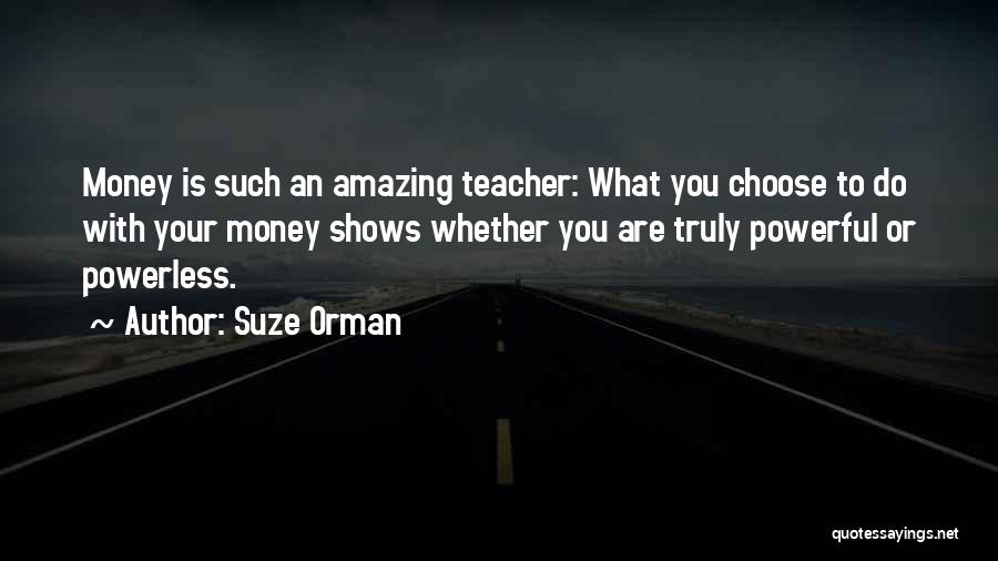 Suze Orman Quotes: Money Is Such An Amazing Teacher: What You Choose To Do With Your Money Shows Whether You Are Truly Powerful