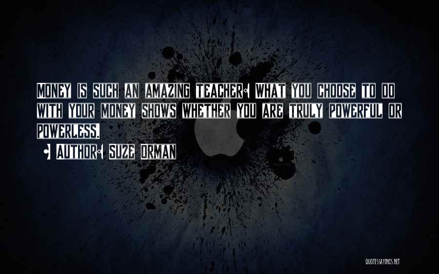 Suze Orman Quotes: Money Is Such An Amazing Teacher: What You Choose To Do With Your Money Shows Whether You Are Truly Powerful