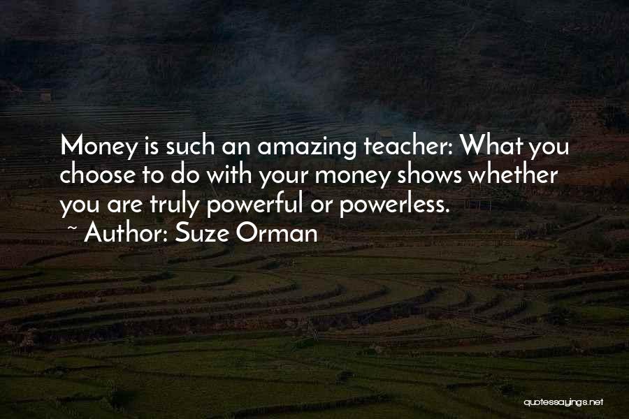 Suze Orman Quotes: Money Is Such An Amazing Teacher: What You Choose To Do With Your Money Shows Whether You Are Truly Powerful
