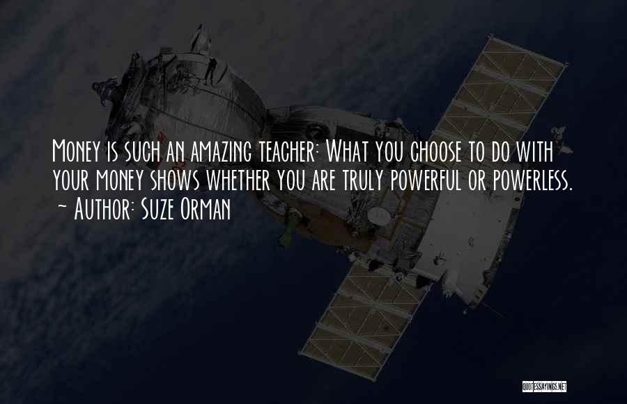 Suze Orman Quotes: Money Is Such An Amazing Teacher: What You Choose To Do With Your Money Shows Whether You Are Truly Powerful