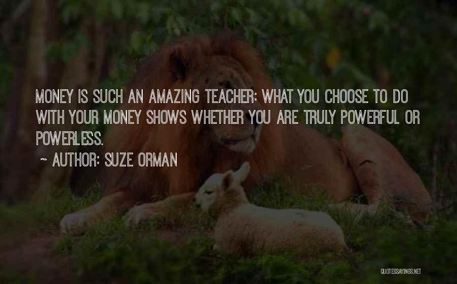 Suze Orman Quotes: Money Is Such An Amazing Teacher: What You Choose To Do With Your Money Shows Whether You Are Truly Powerful