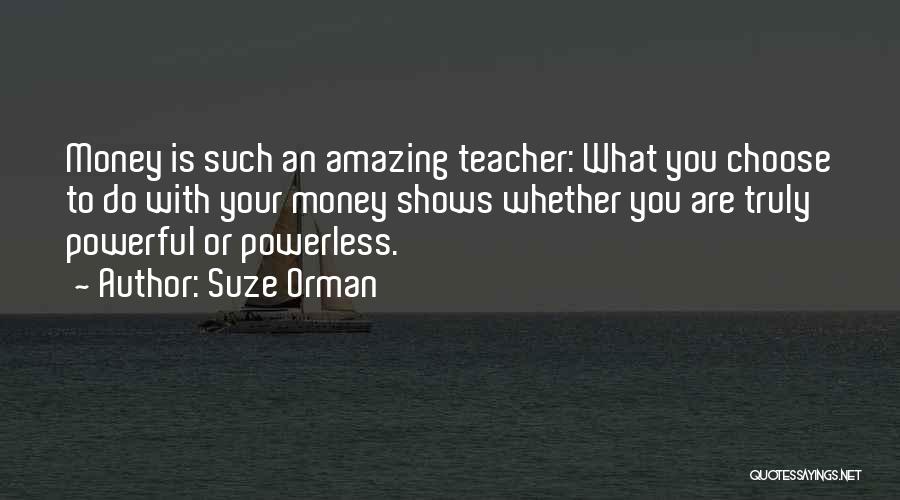 Suze Orman Quotes: Money Is Such An Amazing Teacher: What You Choose To Do With Your Money Shows Whether You Are Truly Powerful