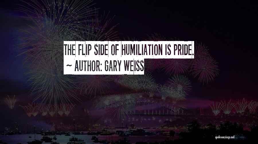 Gary Weiss Quotes: The Flip Side Of Humiliation Is Pride.