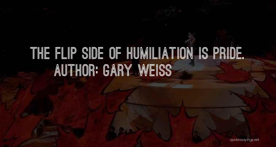 Gary Weiss Quotes: The Flip Side Of Humiliation Is Pride.