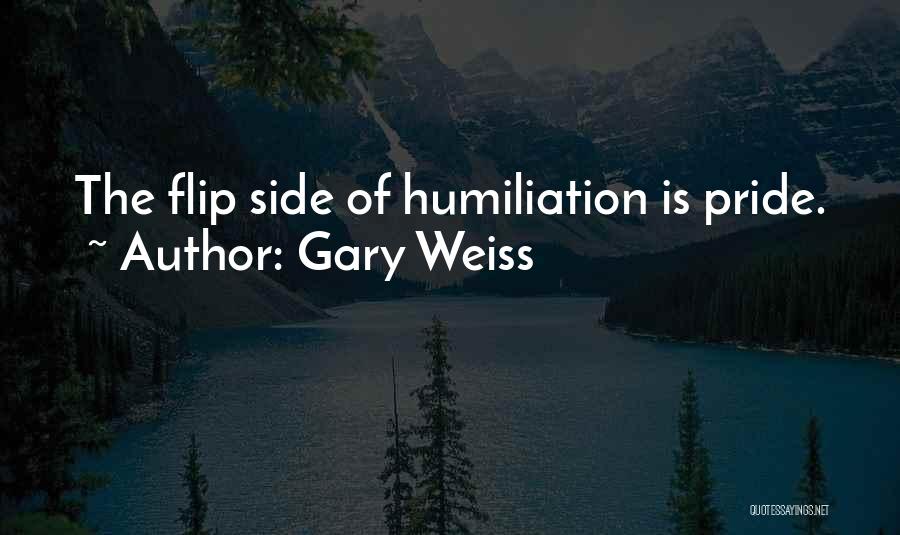 Gary Weiss Quotes: The Flip Side Of Humiliation Is Pride.