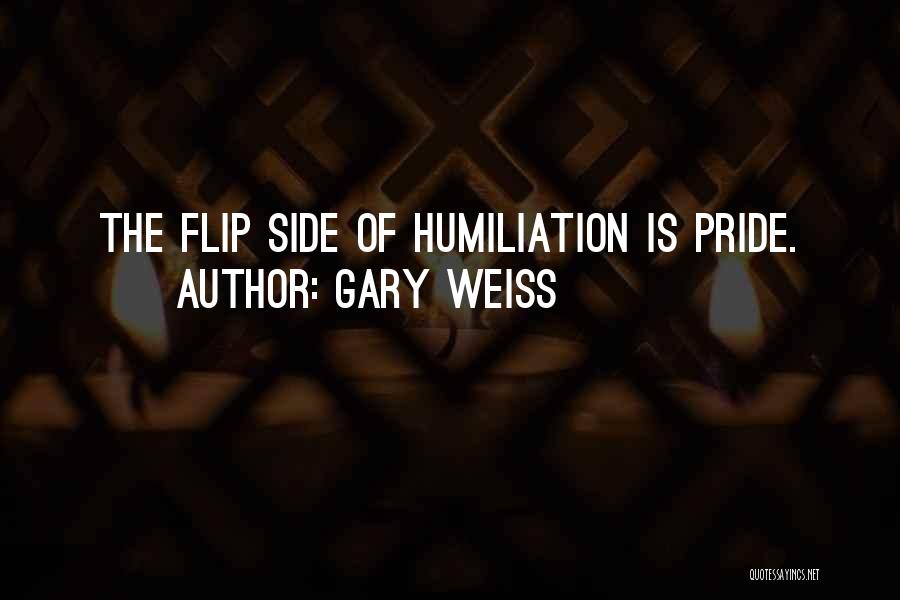 Gary Weiss Quotes: The Flip Side Of Humiliation Is Pride.