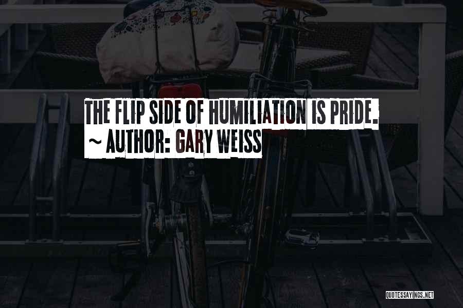Gary Weiss Quotes: The Flip Side Of Humiliation Is Pride.