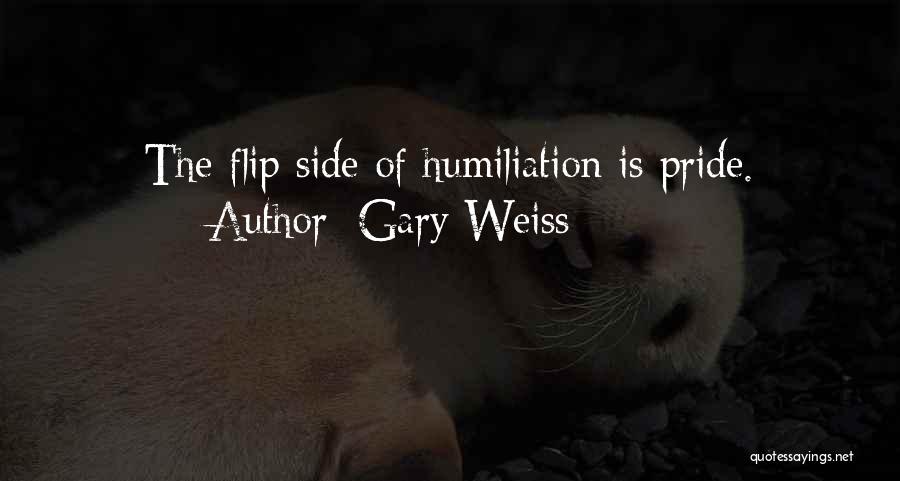 Gary Weiss Quotes: The Flip Side Of Humiliation Is Pride.