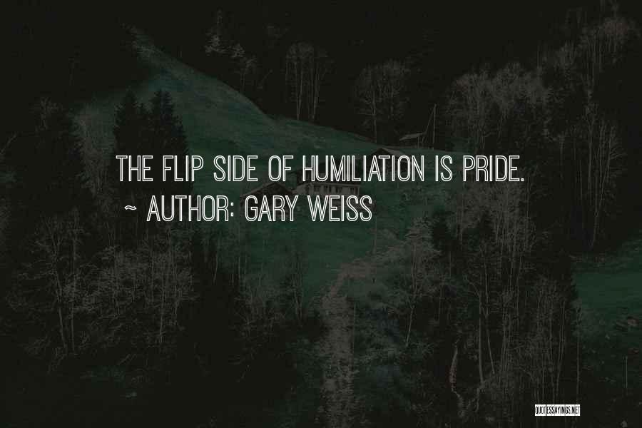 Gary Weiss Quotes: The Flip Side Of Humiliation Is Pride.