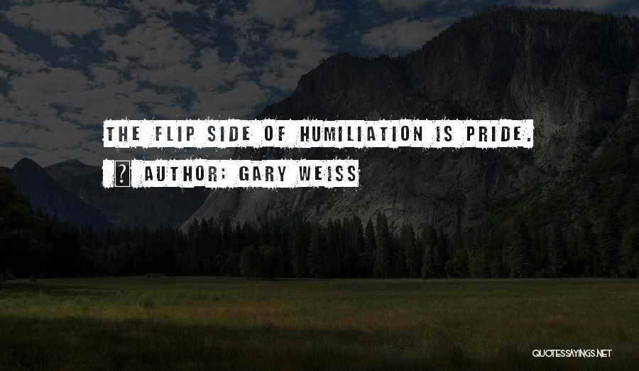 Gary Weiss Quotes: The Flip Side Of Humiliation Is Pride.
