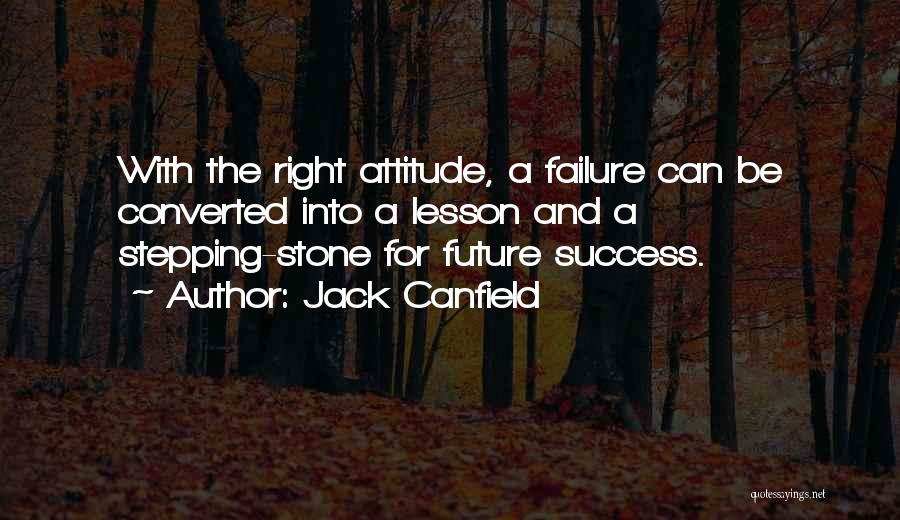 Jack Canfield Quotes: With The Right Attitude, A Failure Can Be Converted Into A Lesson And A Stepping-stone For Future Success.