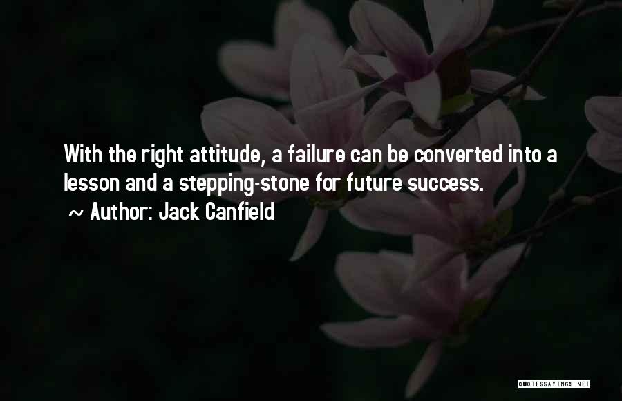 Jack Canfield Quotes: With The Right Attitude, A Failure Can Be Converted Into A Lesson And A Stepping-stone For Future Success.