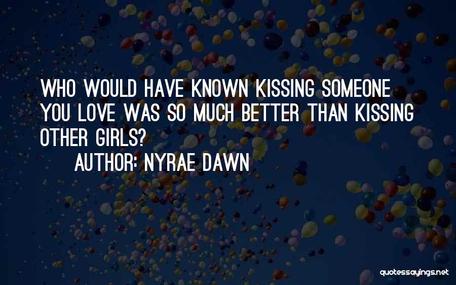 Nyrae Dawn Quotes: Who Would Have Known Kissing Someone You Love Was So Much Better Than Kissing Other Girls?