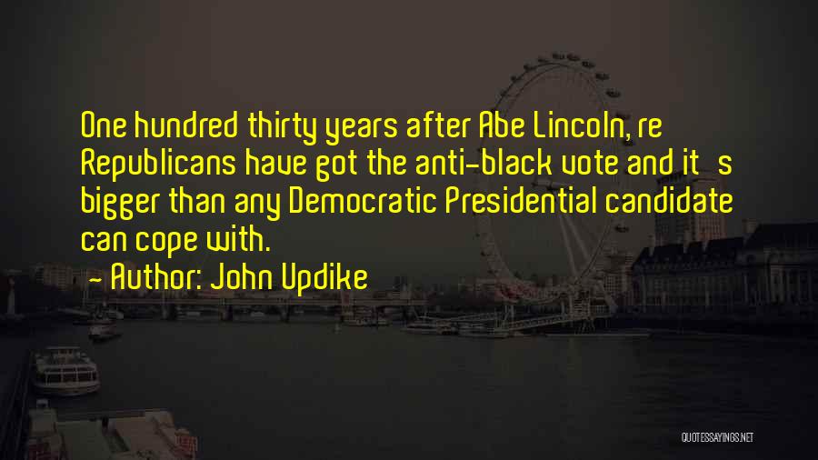 John Updike Quotes: One Hundred Thirty Years After Abe Lincoln, Re Republicans Have Got The Anti-black Vote And It's Bigger Than Any Democratic