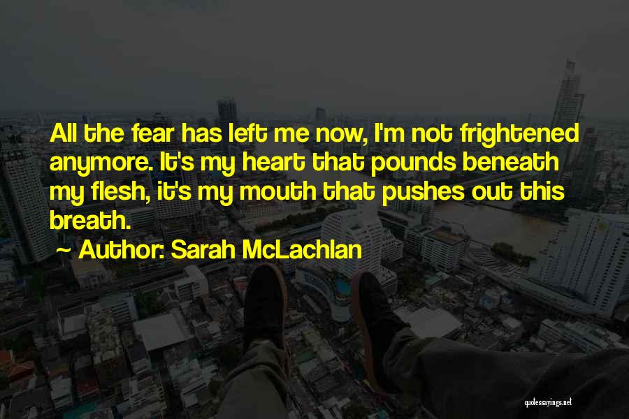 Sarah McLachlan Quotes: All The Fear Has Left Me Now, I'm Not Frightened Anymore. It's My Heart That Pounds Beneath My Flesh, It's