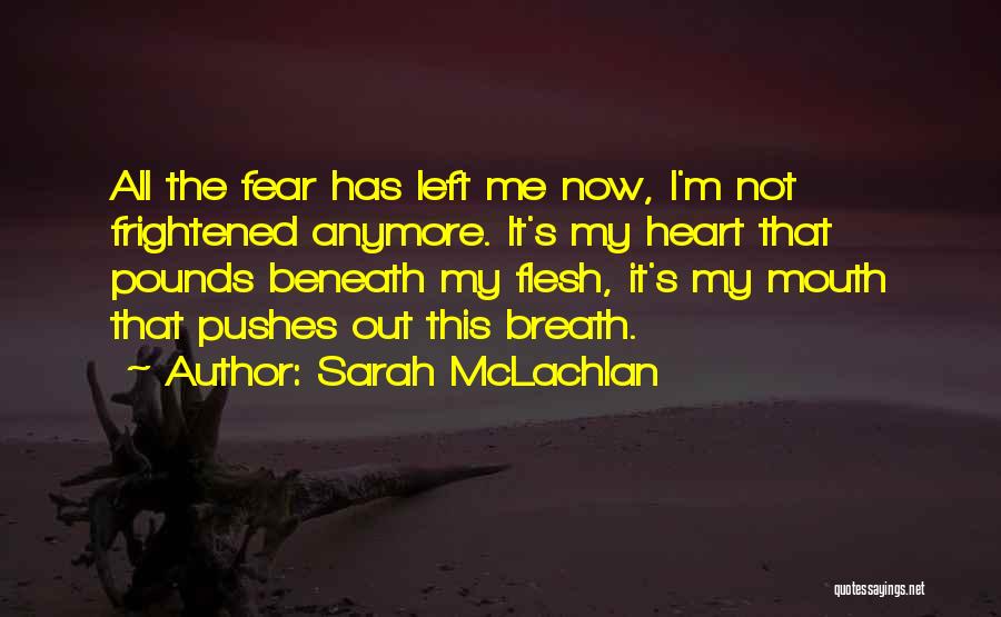 Sarah McLachlan Quotes: All The Fear Has Left Me Now, I'm Not Frightened Anymore. It's My Heart That Pounds Beneath My Flesh, It's