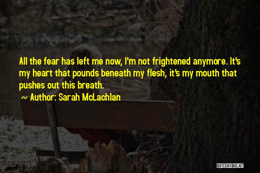 Sarah McLachlan Quotes: All The Fear Has Left Me Now, I'm Not Frightened Anymore. It's My Heart That Pounds Beneath My Flesh, It's