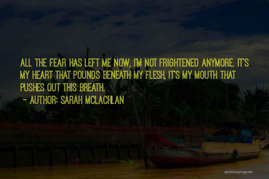 Sarah McLachlan Quotes: All The Fear Has Left Me Now, I'm Not Frightened Anymore. It's My Heart That Pounds Beneath My Flesh, It's