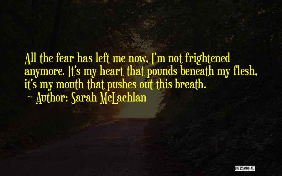 Sarah McLachlan Quotes: All The Fear Has Left Me Now, I'm Not Frightened Anymore. It's My Heart That Pounds Beneath My Flesh, It's