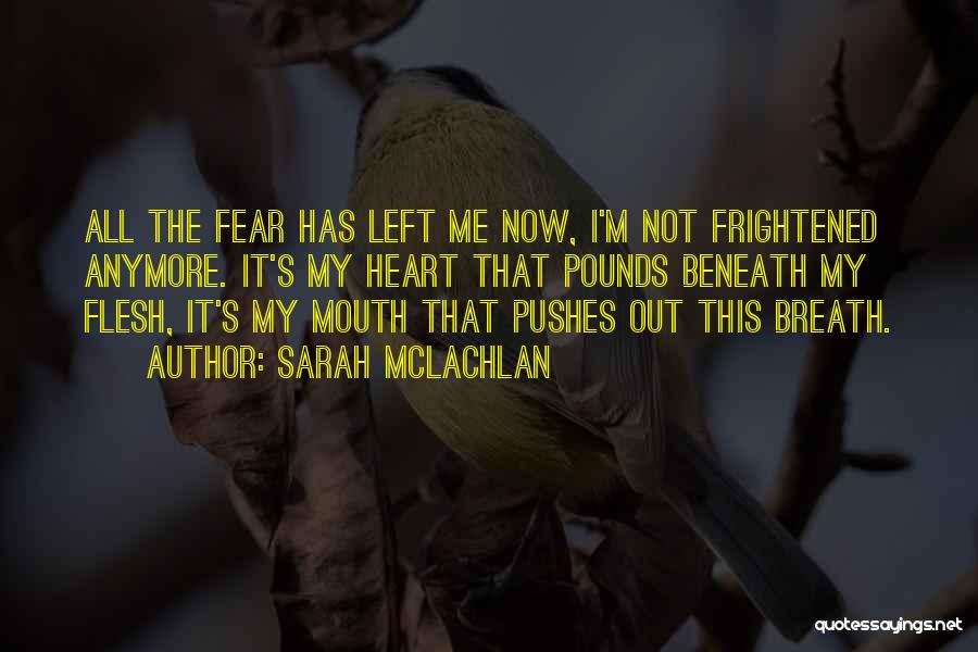 Sarah McLachlan Quotes: All The Fear Has Left Me Now, I'm Not Frightened Anymore. It's My Heart That Pounds Beneath My Flesh, It's
