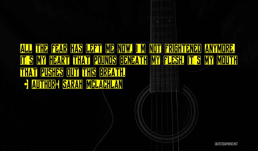 Sarah McLachlan Quotes: All The Fear Has Left Me Now, I'm Not Frightened Anymore. It's My Heart That Pounds Beneath My Flesh, It's
