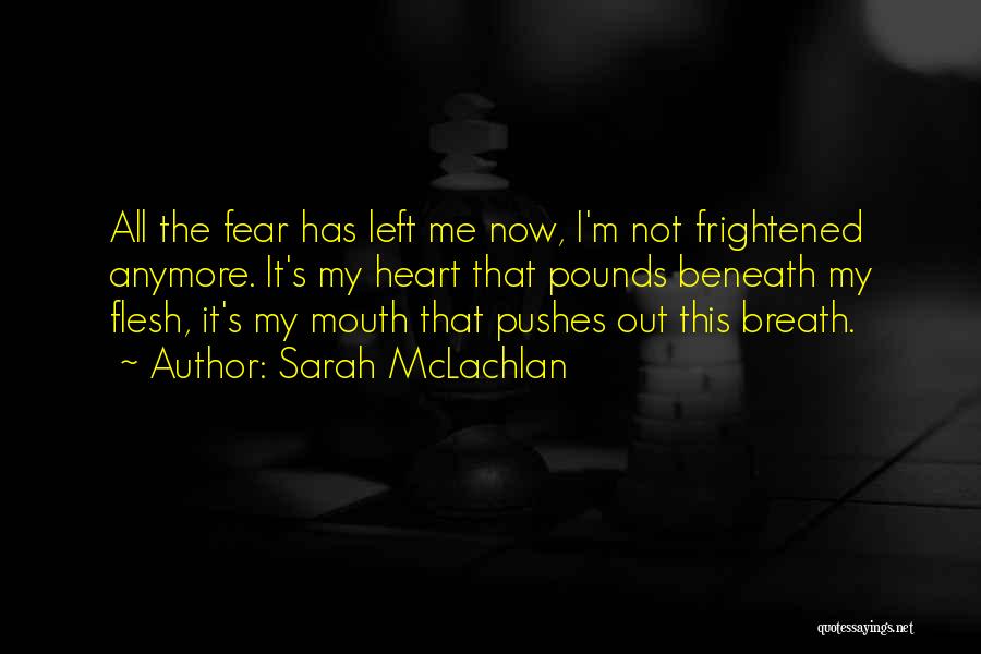 Sarah McLachlan Quotes: All The Fear Has Left Me Now, I'm Not Frightened Anymore. It's My Heart That Pounds Beneath My Flesh, It's