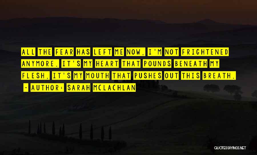 Sarah McLachlan Quotes: All The Fear Has Left Me Now, I'm Not Frightened Anymore. It's My Heart That Pounds Beneath My Flesh, It's