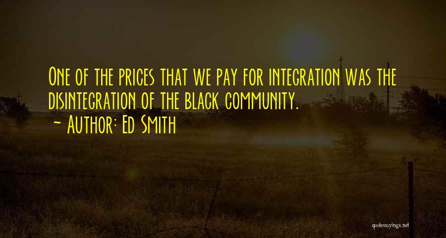 Ed Smith Quotes: One Of The Prices That We Pay For Integration Was The Disintegration Of The Black Community.