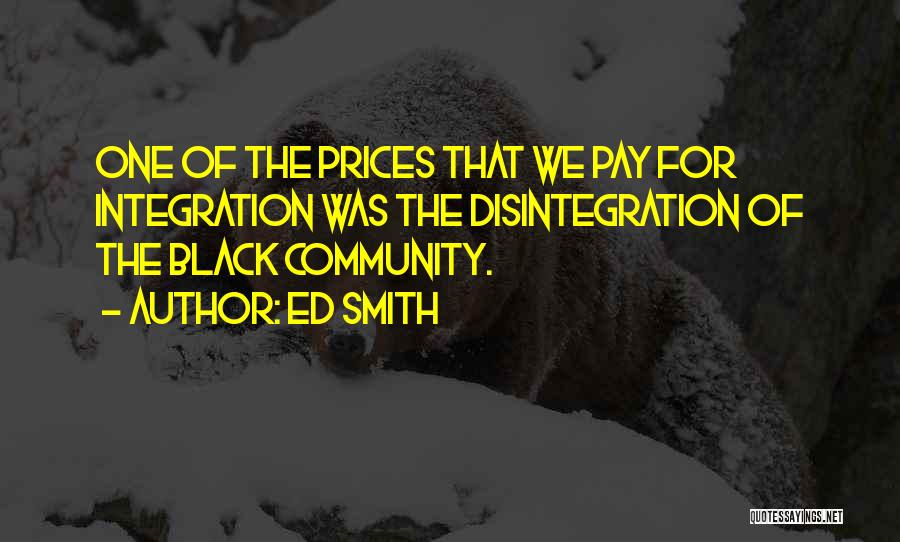 Ed Smith Quotes: One Of The Prices That We Pay For Integration Was The Disintegration Of The Black Community.