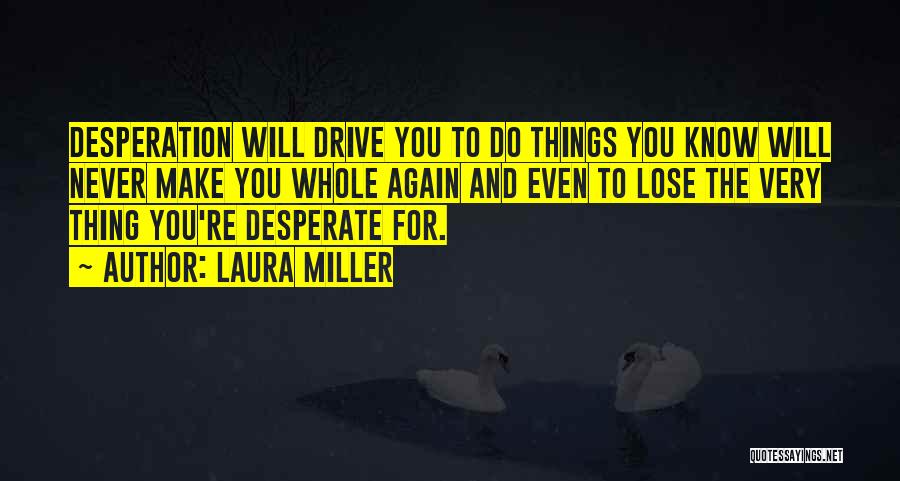 Laura Miller Quotes: Desperation Will Drive You To Do Things You Know Will Never Make You Whole Again And Even To Lose The