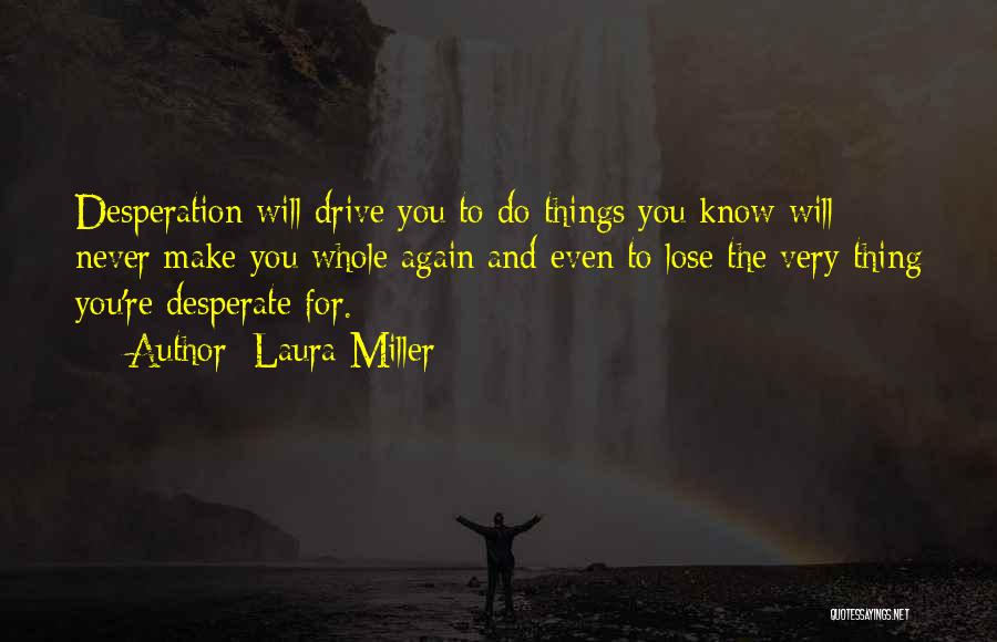 Laura Miller Quotes: Desperation Will Drive You To Do Things You Know Will Never Make You Whole Again And Even To Lose The