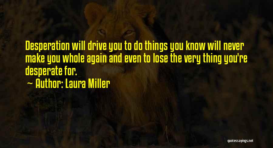 Laura Miller Quotes: Desperation Will Drive You To Do Things You Know Will Never Make You Whole Again And Even To Lose The